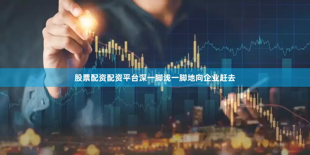 股票配资配资平台深一脚浅一脚地向企业赶去