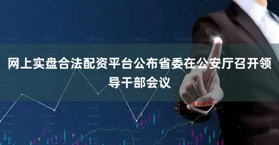 网上实盘合法配资平台公布省委在公安厅召开领导干部会议