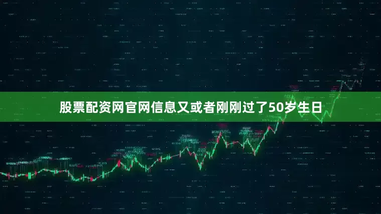 股票配资网官网信息又或者刚刚过了50岁生日