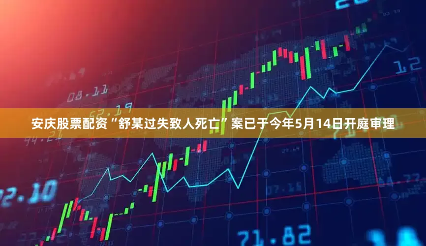 安庆股票配资“舒某过失致人死亡”案已于今年5月14日开庭审理