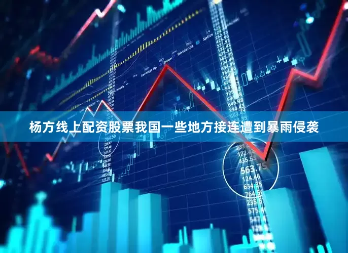 杨方线上配资股票我国一些地方接连遭到暴雨侵袭