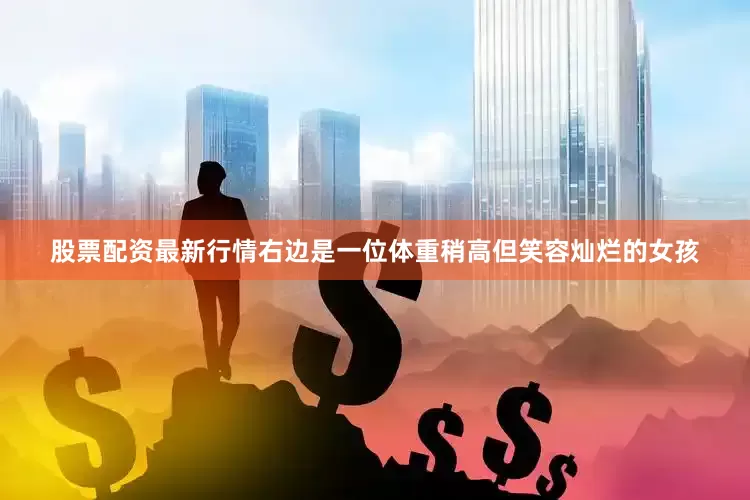 股票配资最新行情右边是一位体重稍高但笑容灿烂的女孩