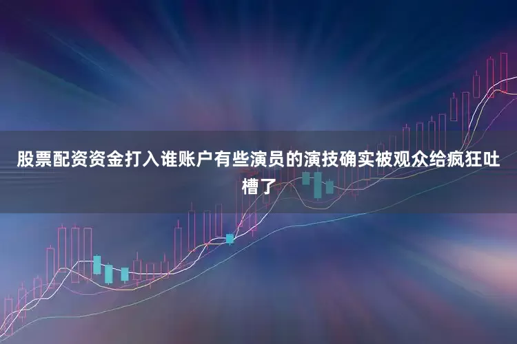股票配资资金打入谁账户有些演员的演技确实被观众给疯狂吐槽了