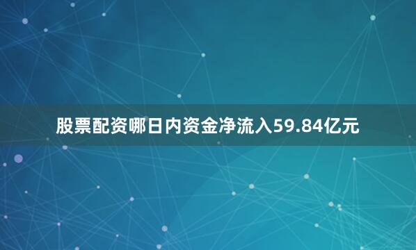 股票配资哪日内资金净流入59.84亿元