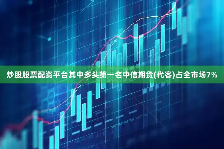 炒股股票配资平台其中多头第一名中信期货(代客)占全市场7%
