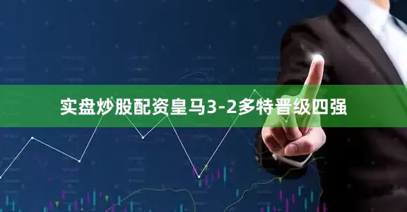 实盘炒股配资皇马3-2多特晋级四强