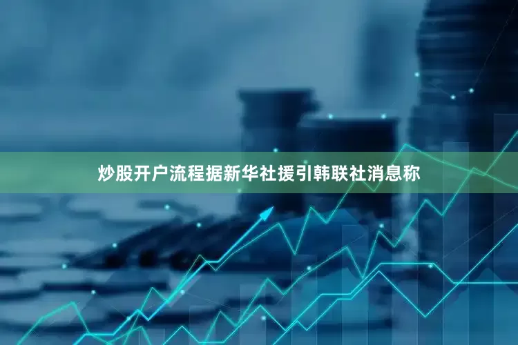 炒股开户流程据新华社援引韩联社消息称