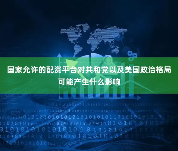 国家允许的配资平台对共和党以及美国政治格局可能产生什么影响