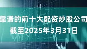 靠谱的前十大配资炒股公司　　截至2025年3月31日
