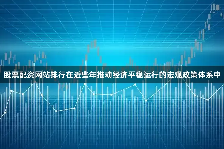 股票配资网站排行　　在近些年推动经济平稳运行的宏观政策体系中