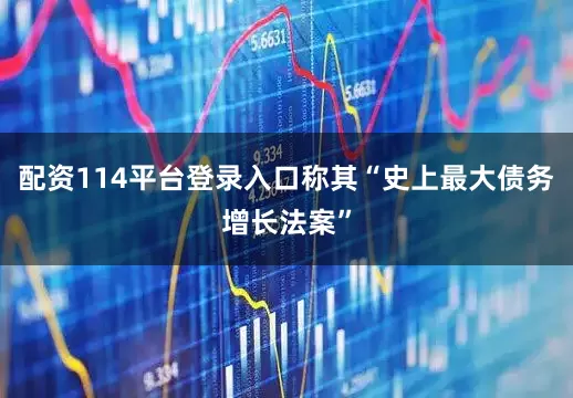 配资114平台登录入口称其“史上最大债务增长法案”