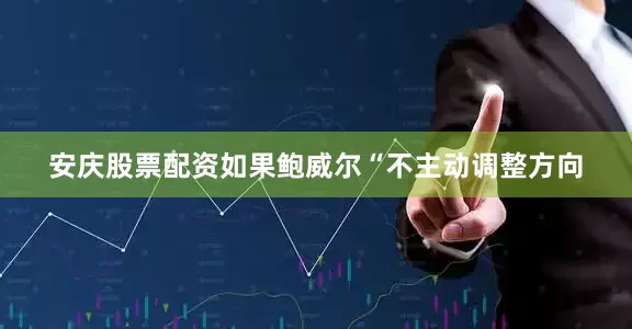安庆股票配资如果鲍威尔“不主动调整方向