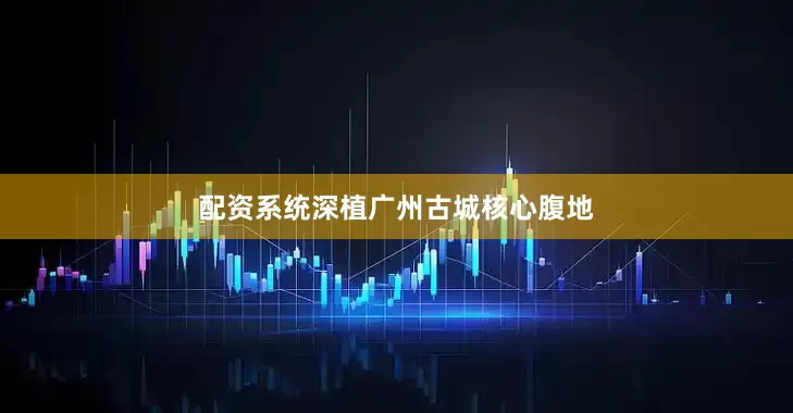 配资系统深植广州古城核心腹地