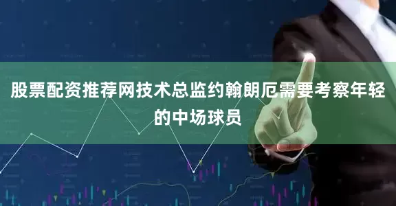 股票配资推荐网技术总监约翰朗厄需要考察年轻的中场球员