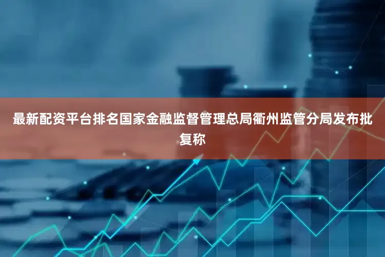 最新配资平台排名国家金融监督管理总局衢州监管分局发布批复称