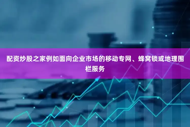 配资炒股之家例如面向企业市场的移动专网、蜂窝锁或地理围栏服务