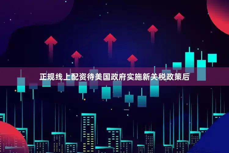正规线上配资待美国政府实施新关税政策后
