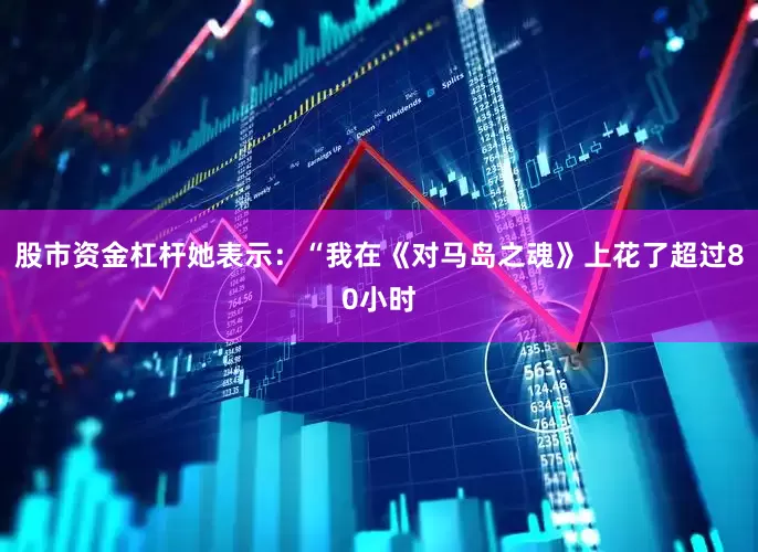 股市资金杠杆她表示：“我在《对马岛之魂》上花了超过80小时