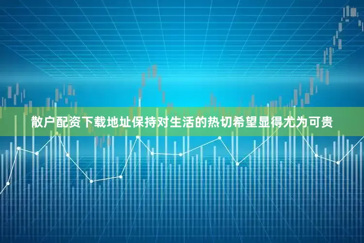 散户配资下载地址保持对生活的热切希望显得尤为可贵