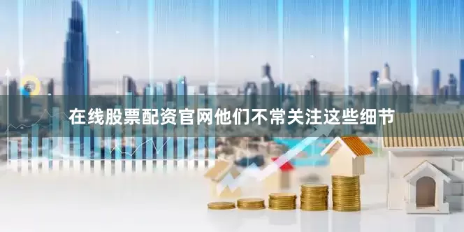在线股票配资官网他们不常关注这些细节