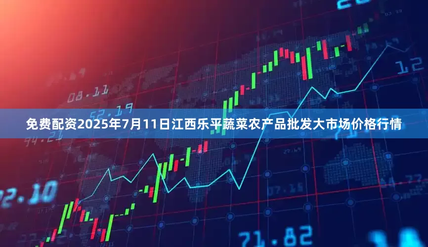 免费配资2025年7月11日江西乐平蔬菜农产品批发大市场价格行情