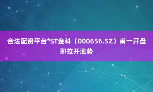 合法配资平台*ST金科（000656.SZ）甫一开盘即拉开涨势