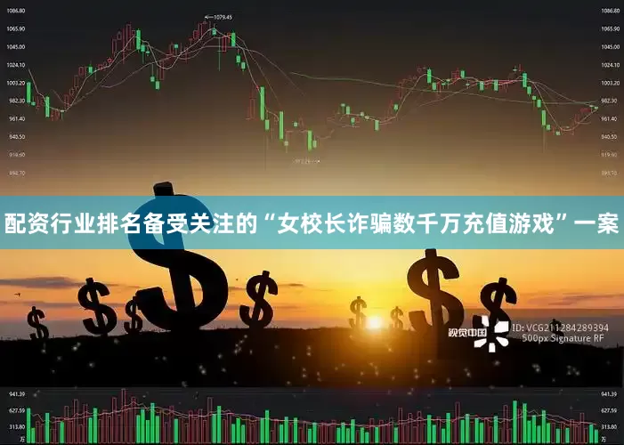 配资行业排名备受关注的“女校长诈骗数千万充值游戏”一案