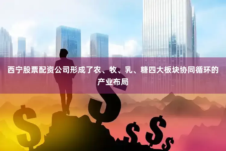 西宁股票配资公司形成了农、牧、乳、糖四大板块协同循环的产业布局