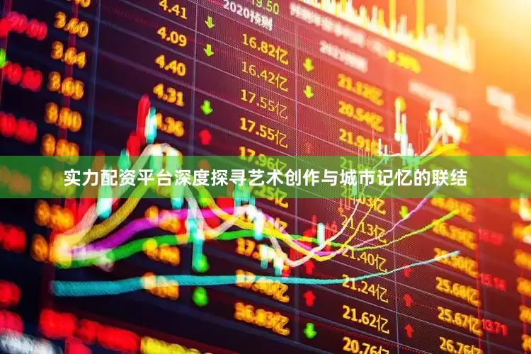 实力配资平台深度探寻艺术创作与城市记忆的联结