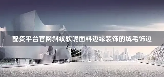 配资平台官网斜纹软呢面料边缘装饰的绒毛饰边