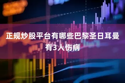 正规炒股平台有哪些巴黎圣日耳曼有3人伤病