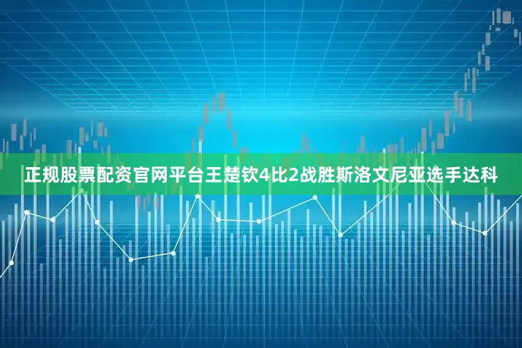 正规股票配资官网平台王楚钦4比2战胜斯洛文尼亚选手达科