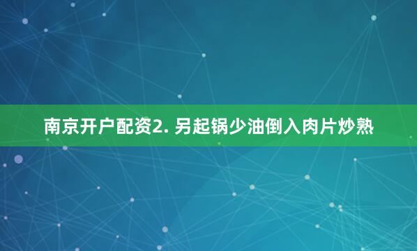 南京开户配资2. 另起锅少油倒入肉片炒熟
