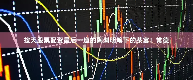 按天股票配资最后一道的陶渊明笔下的茶宴！常德