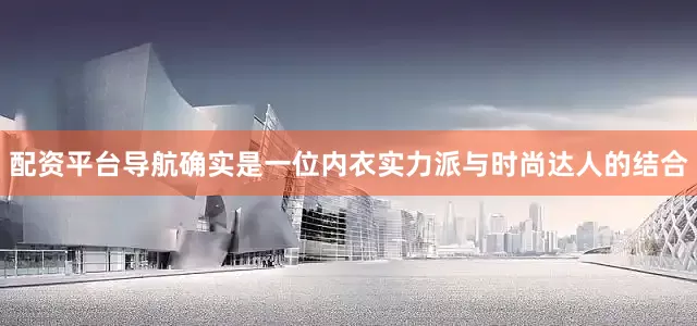 配资平台导航确实是一位内衣实力派与时尚达人的结合