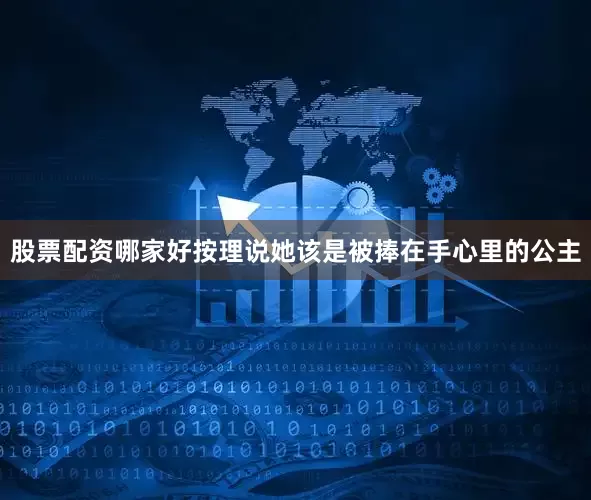 股票配资哪家好按理说她该是被捧在手心里的公主