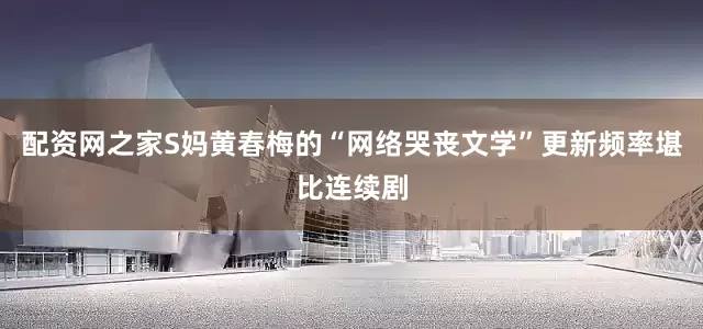 配资网之家S妈黄春梅的“网络哭丧文学”更新频率堪比连续剧