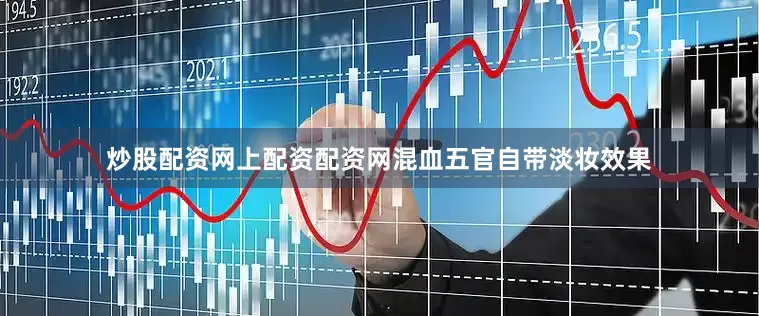 炒股配资网上配资配资网混血五官自带淡妆效果