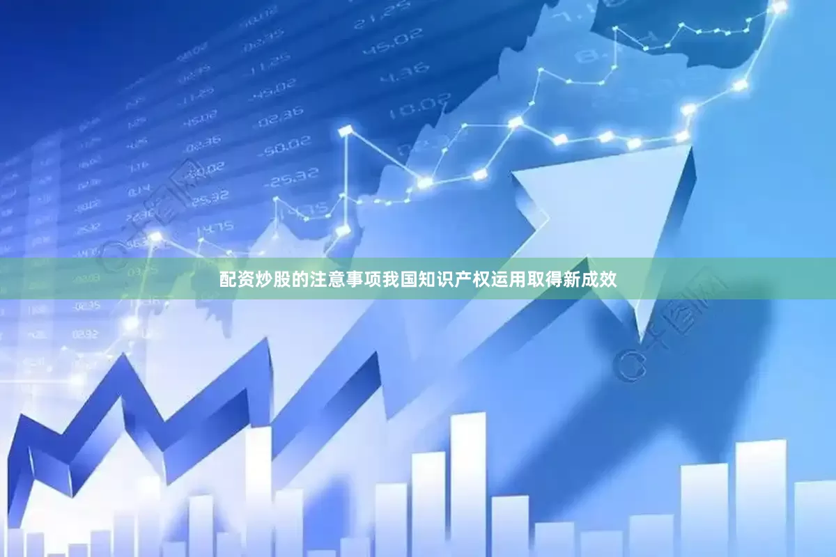 配资炒股的注意事项我国知识产权运用取得新成效
