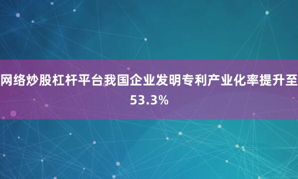 网络炒股杠杆平台我国企业发明专利产业化率提升至53.3%