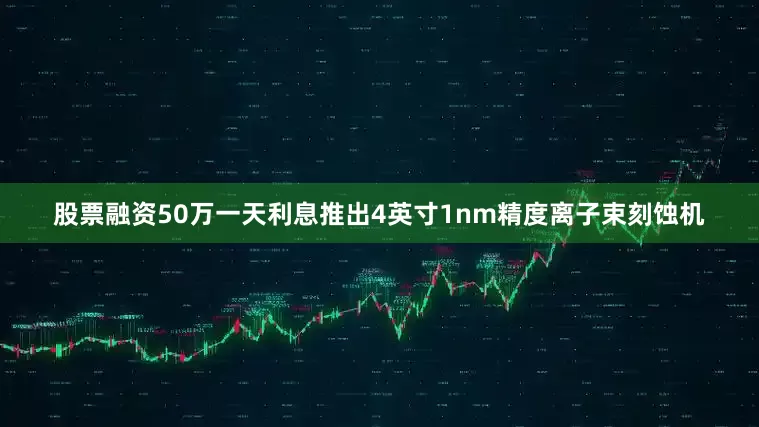 股票融资50万一天利息推出4英寸1nm精度离子束刻蚀机