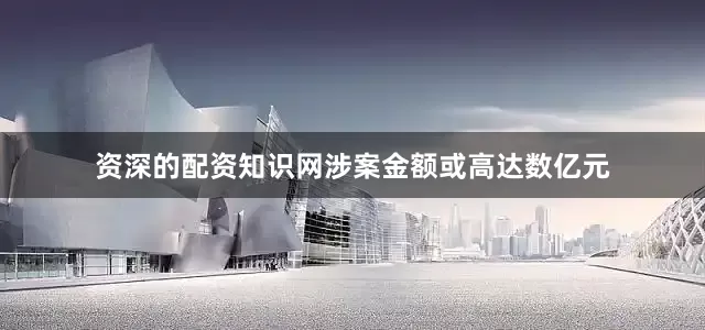 资深的配资知识网涉案金额或高达数亿元