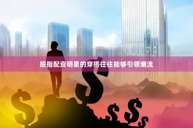 股指配资明星的穿搭往往能够引领潮流
