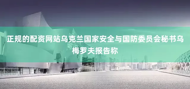 正规的配资网站乌克兰国家安全与国防委员会秘书乌梅罗夫报告称