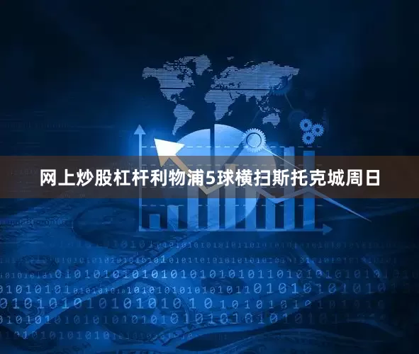 网上炒股杠杆利物浦5球横扫斯托克城周日