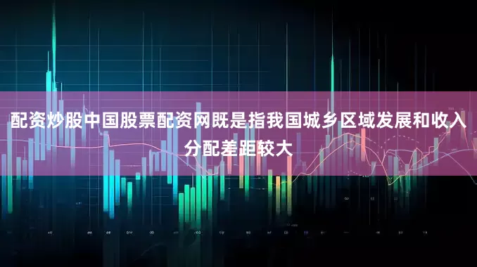 配资炒股中国股票配资网既是指我国城乡区域发展和收入分配差距较大