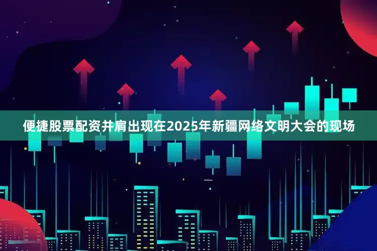 便捷股票配资并肩出现在2025年新疆网络文明大会的现场