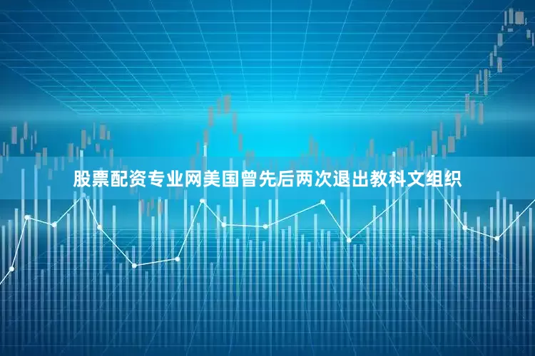 股票配资专业网美国曾先后两次退出教科文组织
