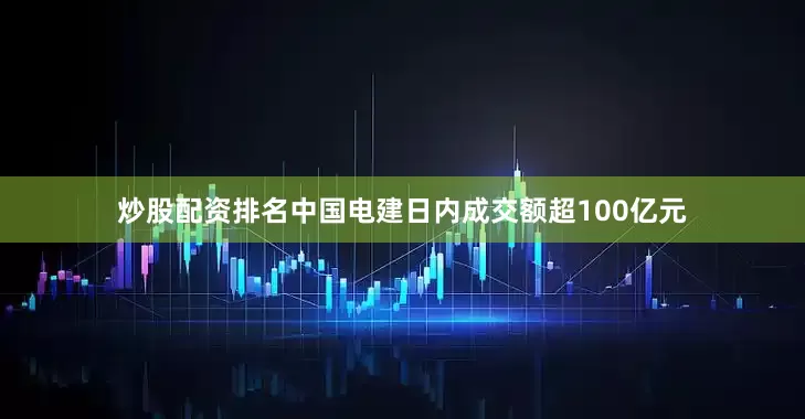 炒股配资排名中国电建日内成交额超100亿元