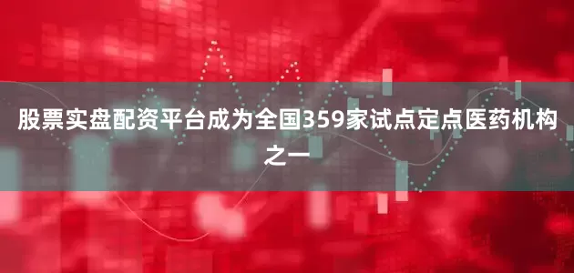 股票实盘配资平台成为全国359家试点定点医药机构之一